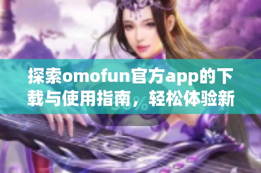 探索omofun官方app的下载与使用指南，轻松体验新乐趣