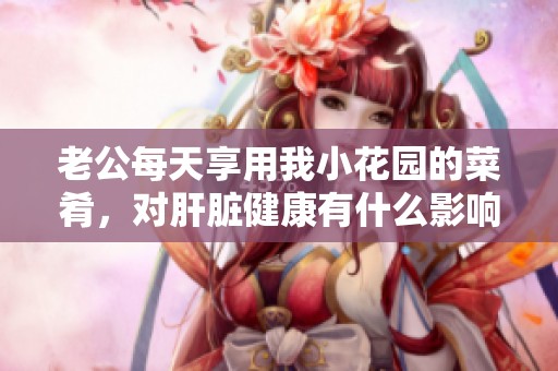 老公每天享用我小花园的菜肴，对肝脏健康有什么影响吗