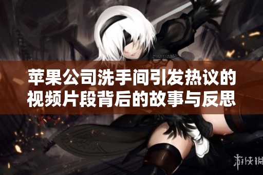 苹果公司洗手间引发热议的视频片段背后的故事与反思
