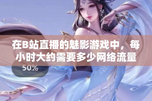 在B站直播的魅影游戏中，每小时大约需要多少网络流量呢