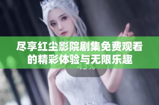 尽享红尘影院剧集免费观看的精彩体验与无限乐趣