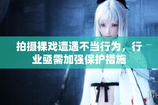 拍摄裸戏遭遇不当行为，行业亟需加强保护措施