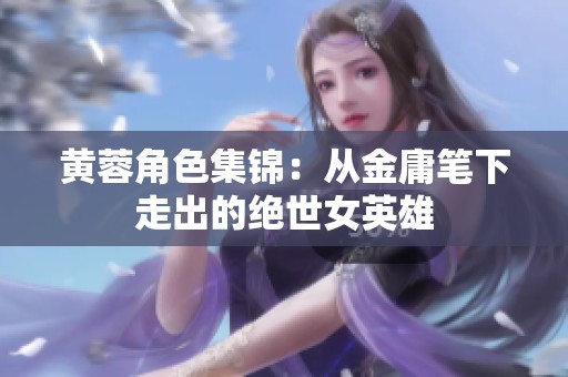 黄蓉角色集锦：从金庸笔下走出的绝世女英雄