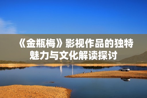 《金瓶梅》影视作品的独特魅力与文化解读探讨