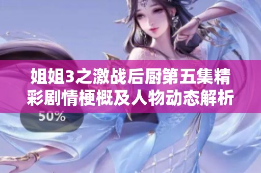 姐姐3之激战后厨第五集精彩剧情梗概及人物动态解析