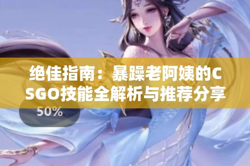 绝佳指南：暴躁老阿姨的CSGO技能全解析与推荐分享
