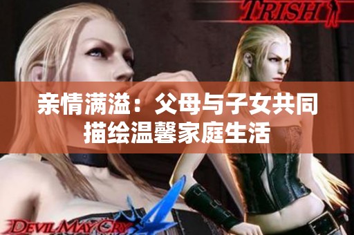 亲情满溢：父母与子女共同描绘温馨家庭生活