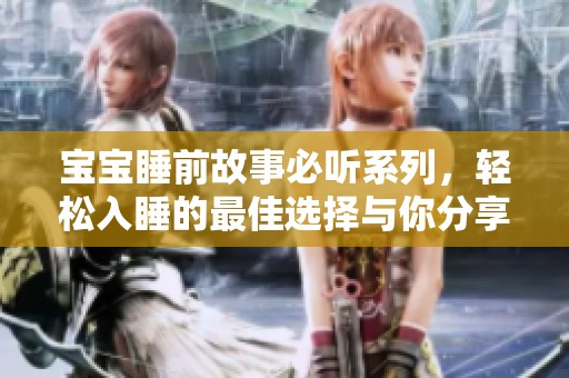 宝宝睡前故事必听系列，轻松入睡的最佳选择与你分享