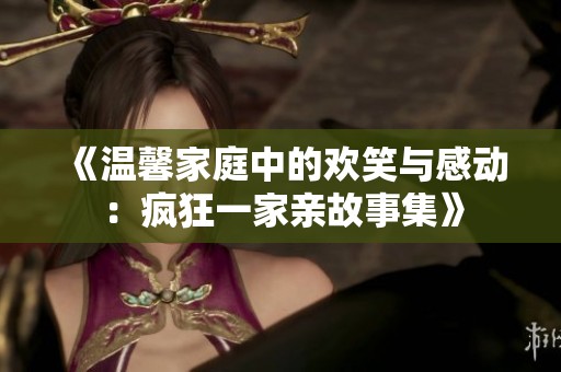 《温馨家庭中的欢笑与感动：疯狂一家亲故事集》