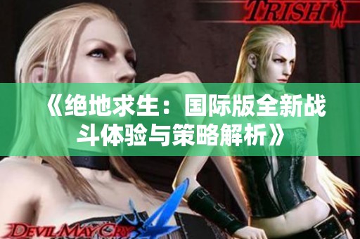 《绝地求生：国际版全新战斗体验与策略解析》