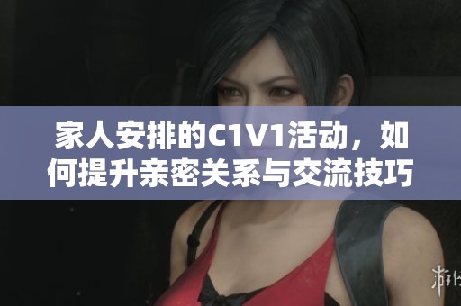 家人安排的C1V1活动，如何提升亲密关系与交流技巧