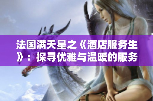 法国满天星之《酒店服务生》：探寻优雅与温暖的服务之道