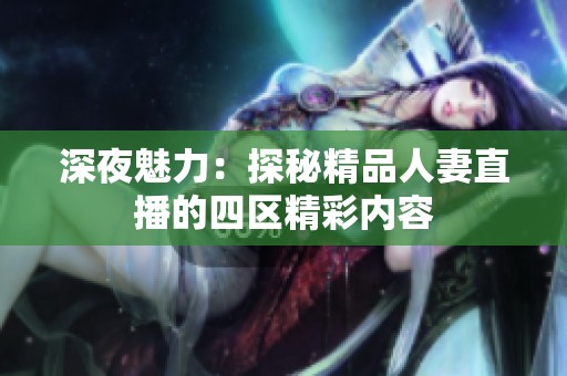 深夜魅力：探秘精品人妻直播的四区精彩内容