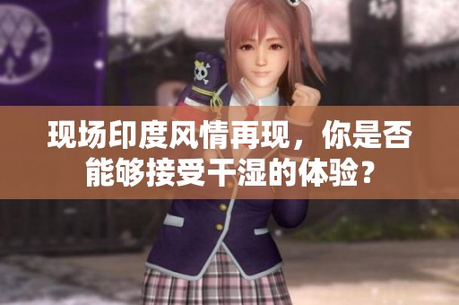现场印度风情再现，你是否能够接受干湿的体验？