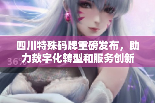 四川特殊码牌重磅发布，助力数字化转型和服务创新