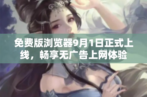 免费版浏览器9月1日正式上线，畅享无广告上网体验