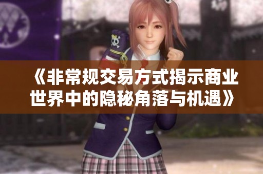 《非常规交易方式揭示商业世界中的隐秘角落与机遇》