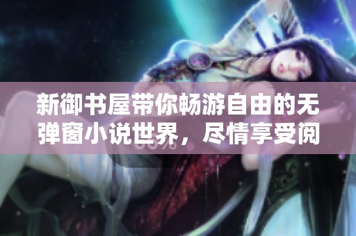 新御书屋带你畅游自由的无弹窗小说世界，尽情享受阅读乐趣