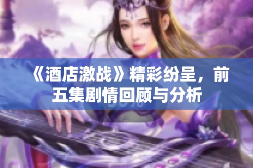 《酒店激战》精彩纷呈，前五集剧情回顾与分析