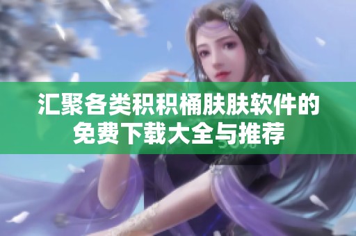 汇聚各类积积桶肤肤软件的免费下载大全与推荐