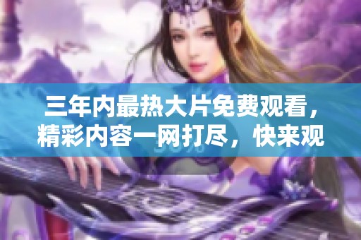 三年内最热大片免费观看，精彩内容一网打尽，快来观看吧！