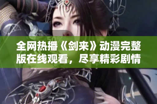 全网热播《剑来》动漫完整版在线观看，尽享精彩剧情与画面