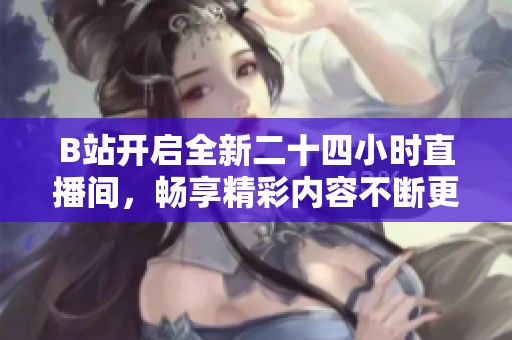 B站开启全新二十四小时直播间，畅享精彩内容不断更新