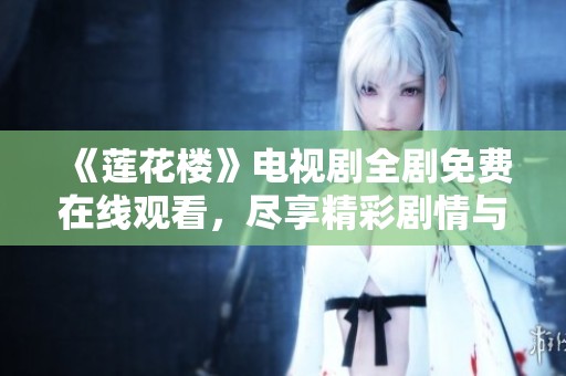 《莲花楼》电视剧全剧免费在线观看，尽享精彩剧情与角色对决