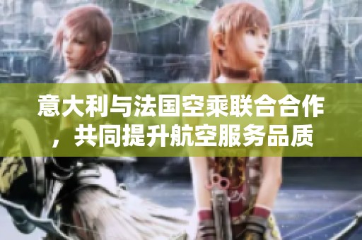 意大利与法国空乘联合合作，共同提升航空服务品质