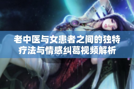 老中医与女患者之间的独特疗法与情感纠葛视频解析