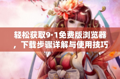 轻松获取9·1免费版浏览器，下载步骤详解与使用技巧分享