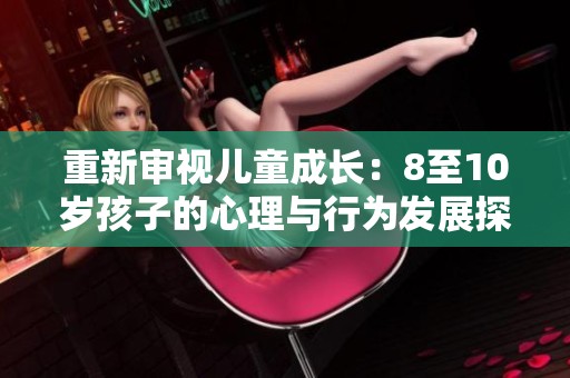 重新审视儿童成长：8至10岁孩子的心理与行为发展探讨