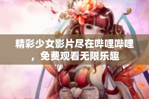 精彩少女影片尽在哔哩哔哩，免费观看无限乐趣