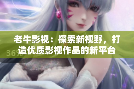 老牛影视：探索新视野，打造优质影视作品的新平台
