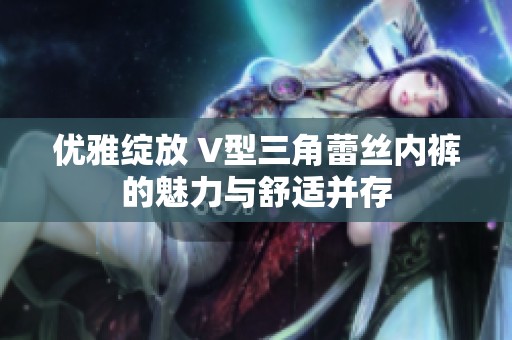 优雅绽放 V型三角蕾丝内裤的魅力与舒适并存