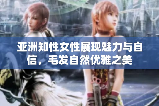 亚洲知性女性展现魅力与自信，毛发自然优雅之美
