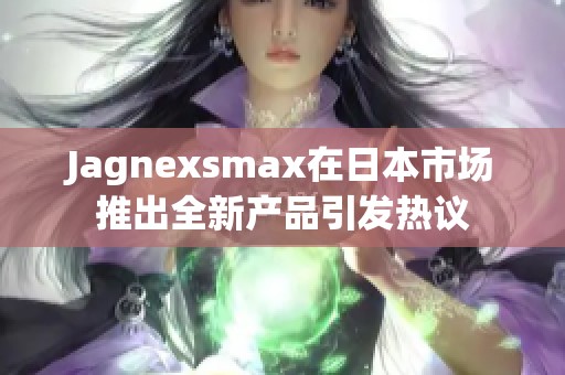 Jagnexsmax在日本市场推出全新产品引发热议