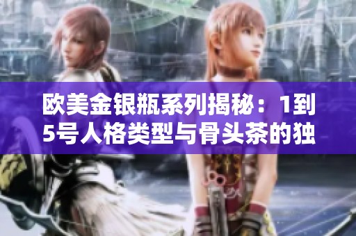 欧美金银瓶系列揭秘：1到5号人格类型与骨头茶的独特魅力解析