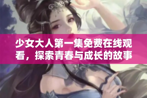 少女大人第一集免费在线观看，探索青春与成长的故事旅程