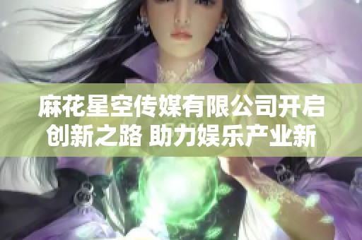 麻花星空传媒有限公司开启创新之路 助力娱乐产业新发展