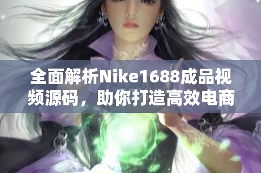 全面解析Nike1688成品视频源码，助你打造高效电商平台