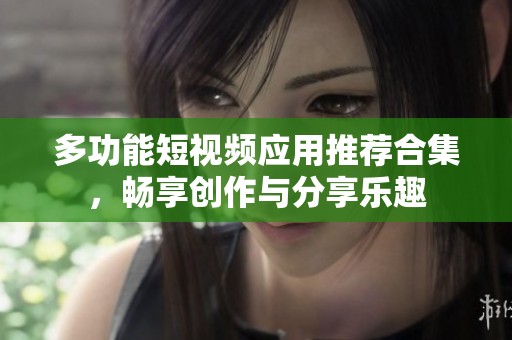 多功能短视频应用推荐合集，畅享创作与分享乐趣