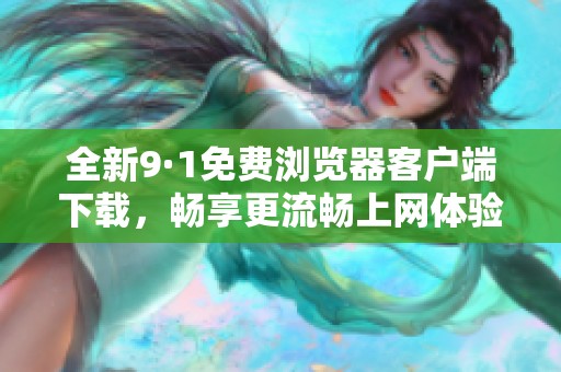 全新9·1免费浏览器客户端下载，畅享更流畅上网体验