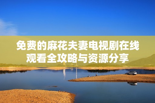 免费的麻花夫妻电视剧在线观看全攻略与资源分享