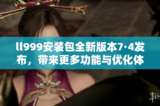 ll999安装包全新版本7·4发布，带来更多功能与优化体验