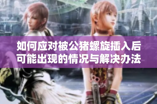如何应对被公猪螺旋插入后可能出现的情况与解决办法