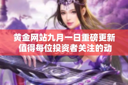 黄金网站九月一日重磅更新 值得每位投资者关注的动态信息