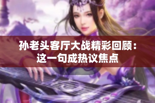 孙老头客厅大战精彩回顾：这一句成热议焦点