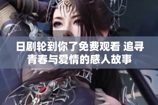 日剧轮到你了免费观看 追寻青春与爱情的感人故事