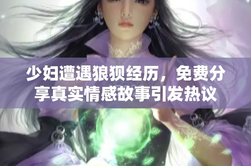 少妇遭遇狼狈经历，免费分享真实情感故事引发热议